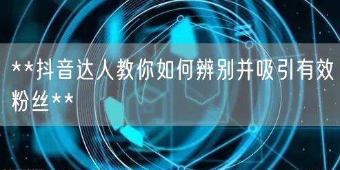 **抖音达人教你如何辨别并吸引有效粉丝**