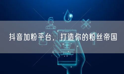 抖音加粉平台，打造你的粉丝帝国