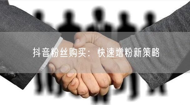 抖音粉丝购买：快速增粉新策略
