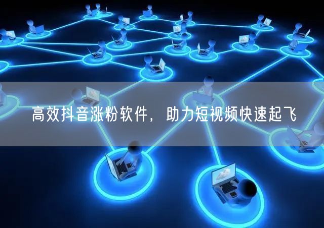 高效抖音涨粉软件，助力短视频快速起飞