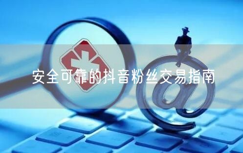 安全可靠的抖音粉丝交易指南