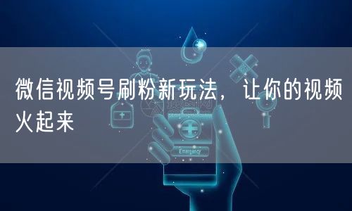 微信视频号刷粉新玩法，让你的视频火起来