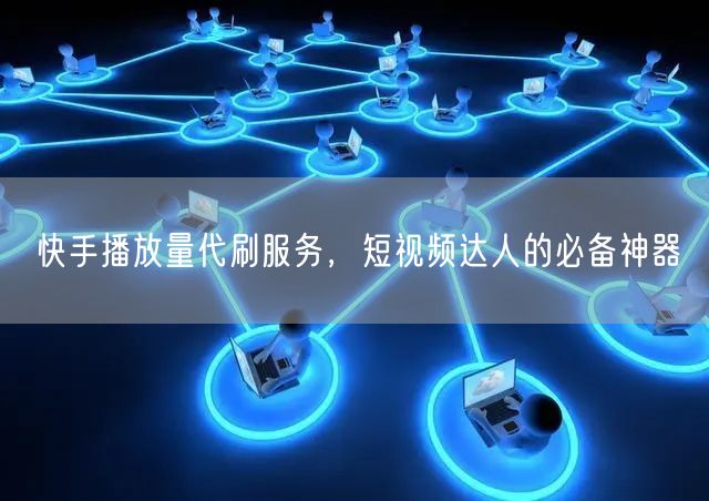 快手播放量代刷服务，短视频达人的必备神器