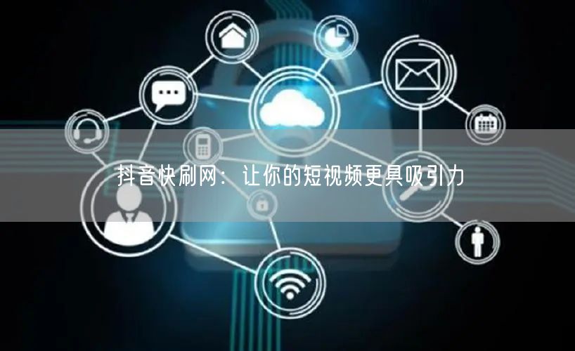 抖音快刷网：让你的短视频更具吸引力
