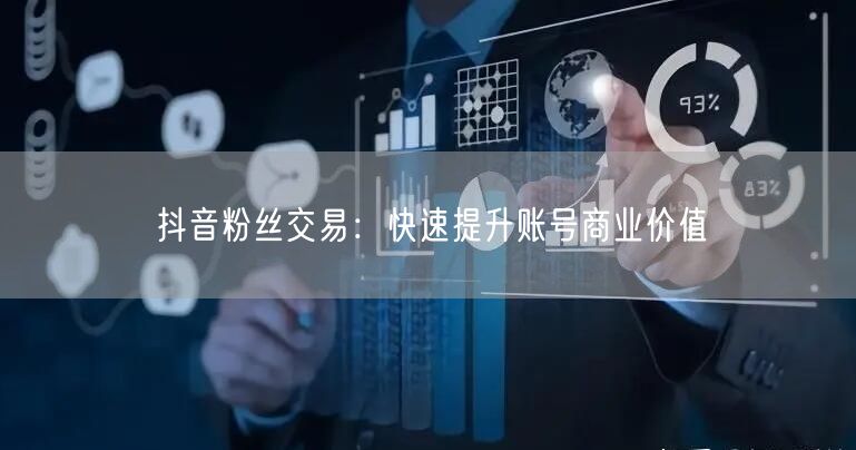 抖音粉丝交易：快速提升账号商业价值