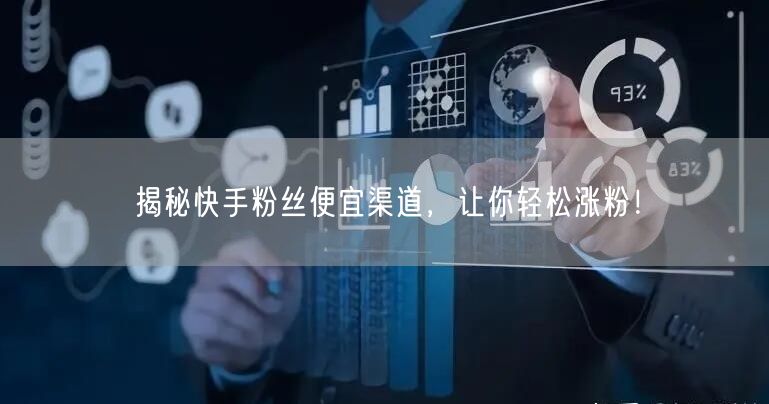 揭秘快手粉丝便宜渠道，让你轻松涨粉！
