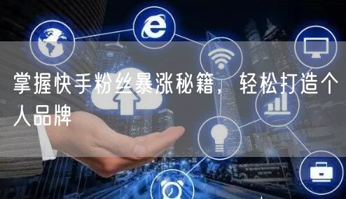 掌握快手粉丝暴涨秘籍，轻松打造个人品牌