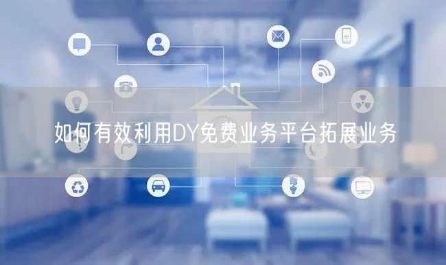 如何有效利用DY免费业务平台拓展业务
