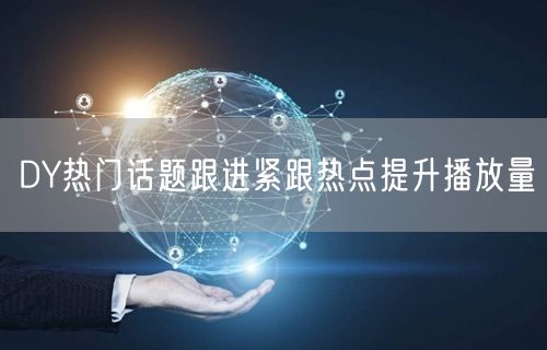 DY热门话题跟进紧跟热点提升播放量