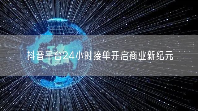 抖音平台24小时接单开启商业新纪元