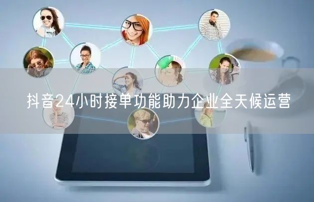 抖音24小时接单功能助力企业全天候运营