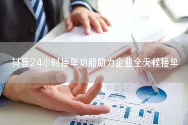 抖音24小时接单功能助力企业全天候接单