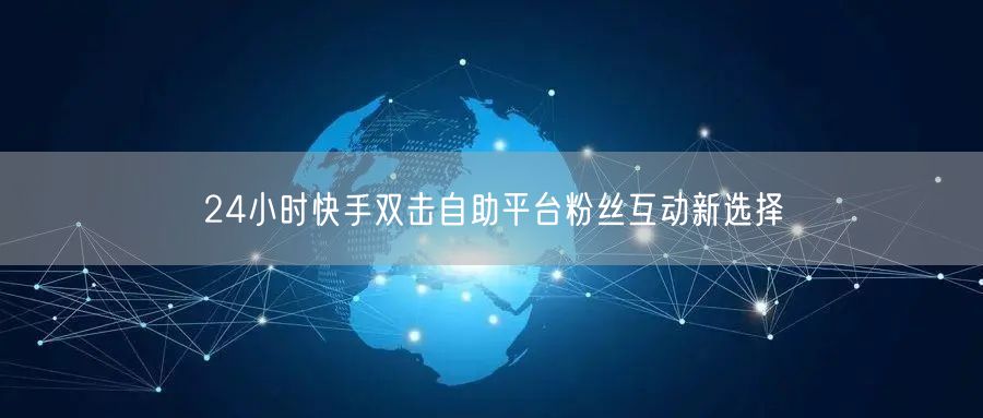 24小时快手双击自助平台粉丝互动新选择