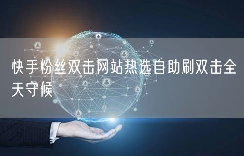 快手粉丝双击网站热选自助刷双击全天守候