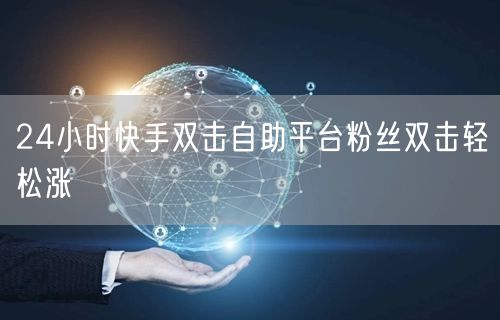 24小时快手双击自助平台粉丝双击轻松涨