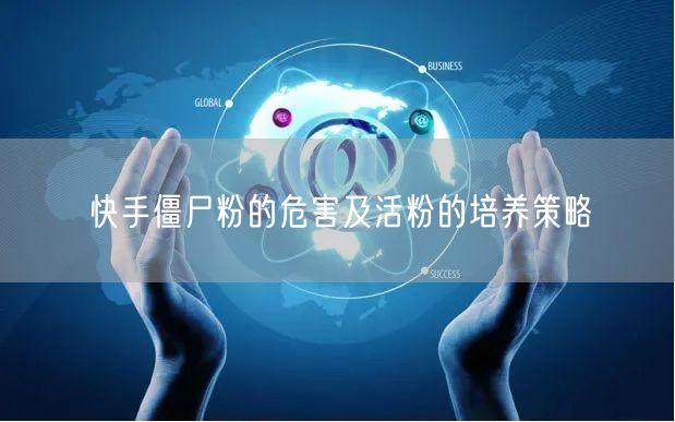 快手僵尸粉的危害及活粉的培养策略