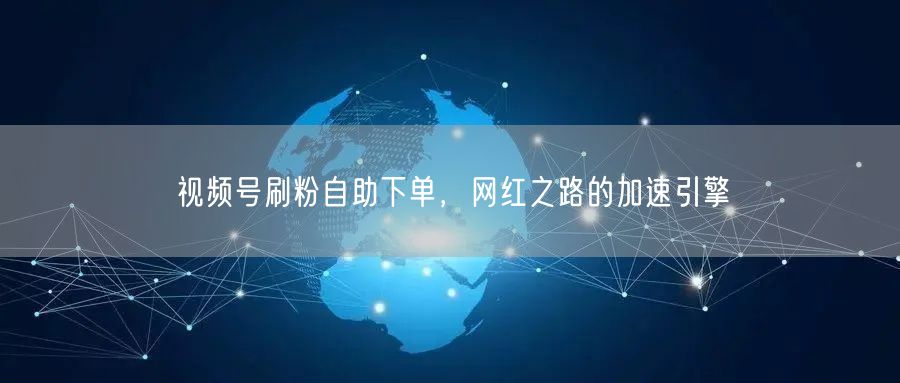 视频号刷粉自助下单，网红之路的加速引擎