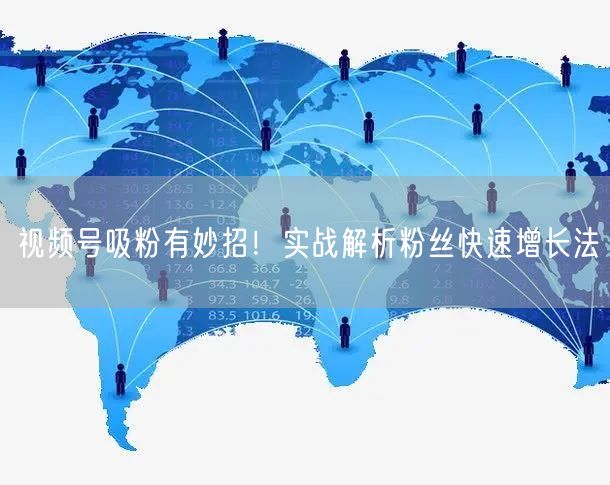 视频号吸粉有妙招！实战解析粉丝快速增长法