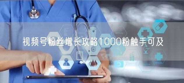 视频号粉丝增长攻略1000粉触手可及