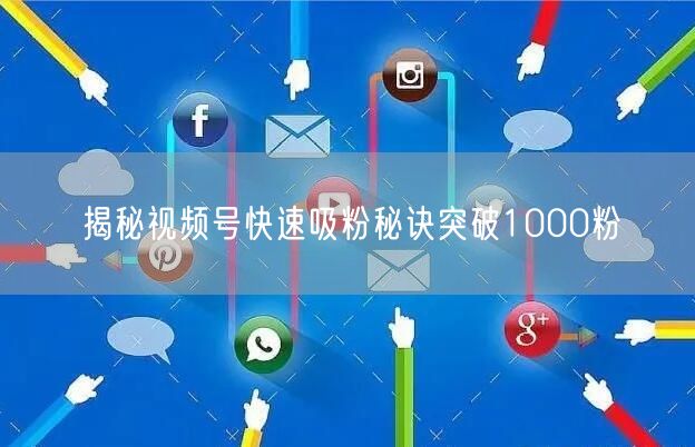 揭秘视频号快速吸粉秘诀突破1000粉