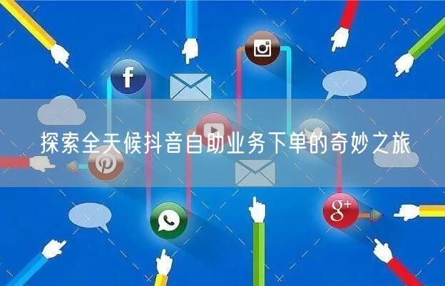 探索全天候抖音自助业务下单的奇妙之旅