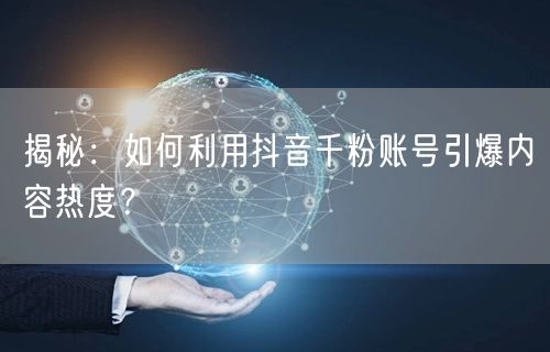揭秘：如何利用抖音千粉账号引爆内容热度？