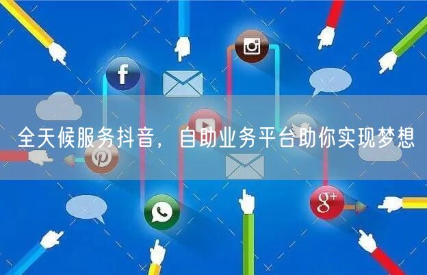 全天候服务抖音，自助业务平台助你实现梦想