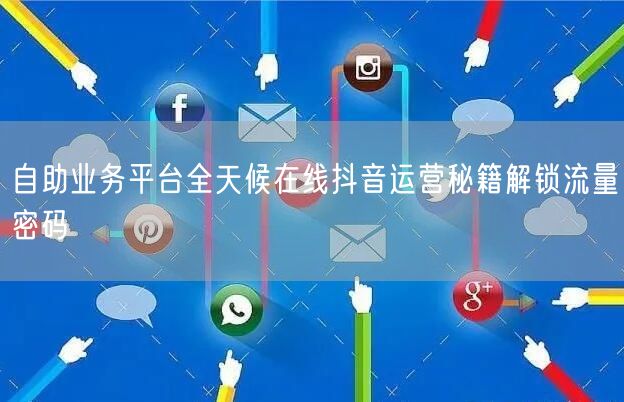 自助业务平台全天候在线抖音运营秘籍解锁流量密码