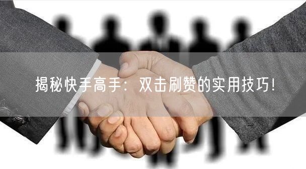 揭秘快手高手：双击刷赞的实用技巧！