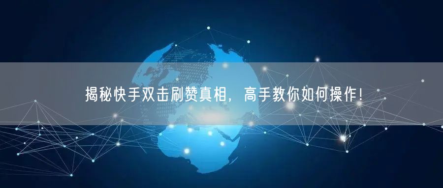 揭秘快手双击刷赞真相，高手教你如何操作！