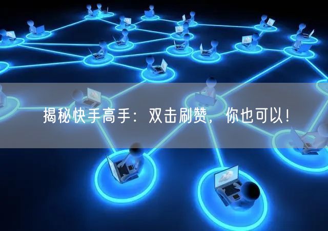 揭秘快手高手：双击刷赞，你也可以！