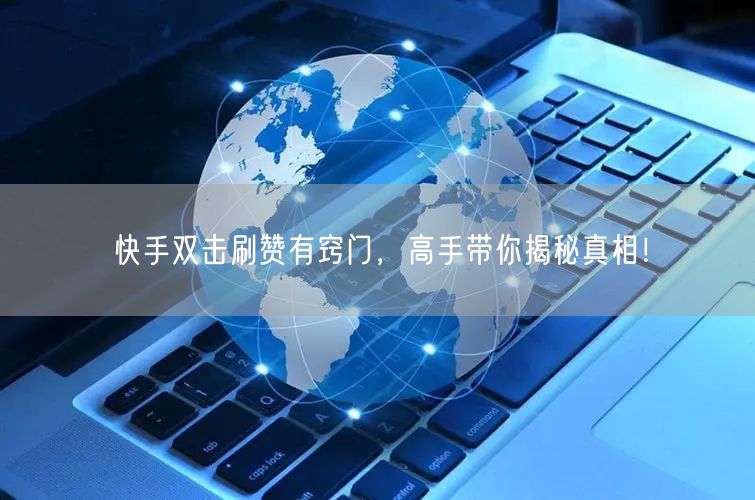 快手双击刷赞有窍门，高手带你揭秘真相！