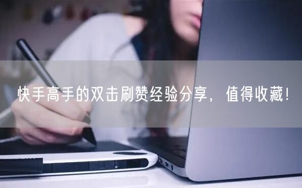 快手高手的双击刷赞经验分享，值得收藏！