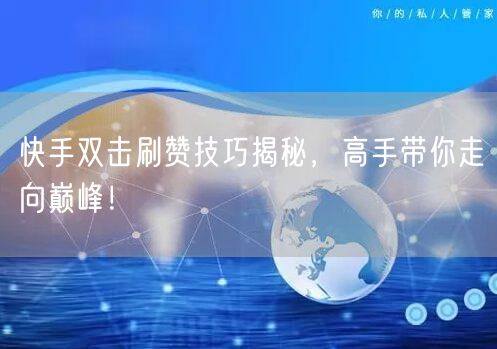 快手双击刷赞技巧揭秘，高手带你走向巅峰！