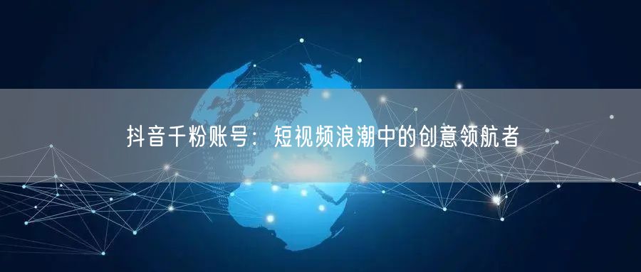 抖音千粉账号：短视频浪潮中的创意领航者