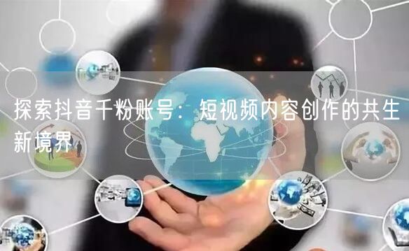 探索抖音千粉账号：短视频内容创作的共生新境界