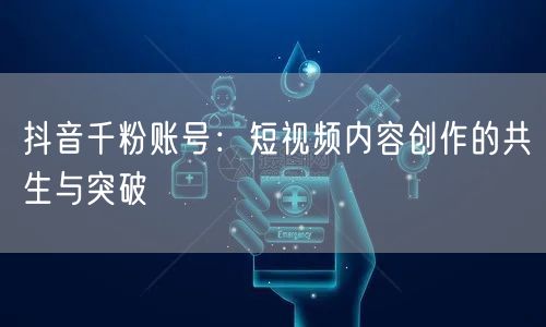 抖音千粉账号：短视频内容创作的共生与突破
