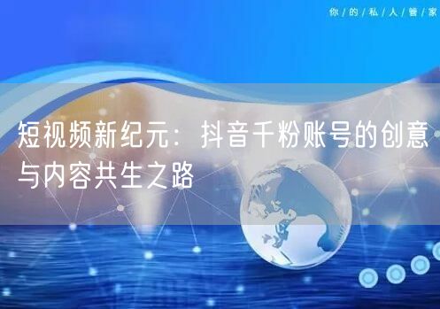 短视频新纪元：抖音千粉账号的创意与内容共生之路