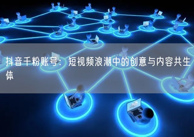 抖音千粉账号：短视频浪潮中的创意与内容共生体