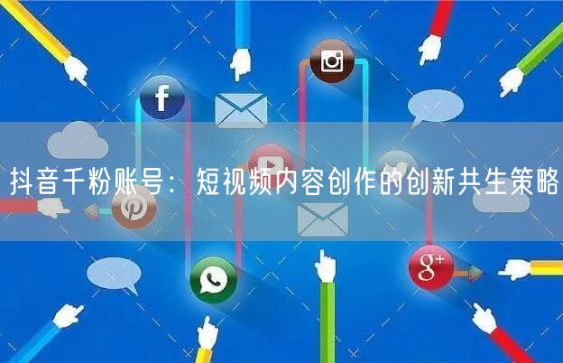 抖音千粉账号：短视频内容创作的创新共生策略
