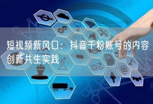 短视频新风口：抖音千粉账号的内容创新共生实践