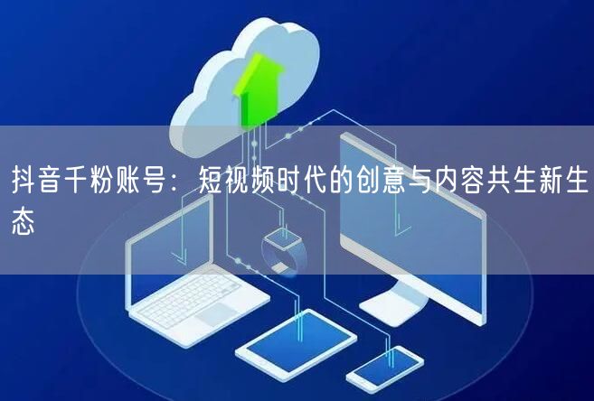 抖音千粉账号：短视频时代的创意与内容共生新生态