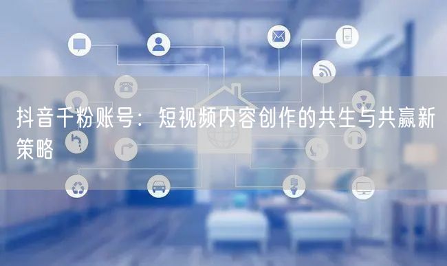 抖音千粉账号：短视频内容创作的共生与共赢新策略