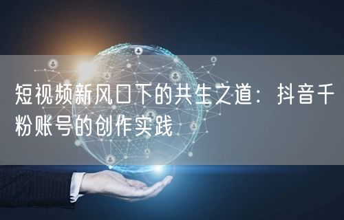 短视频新风口下的共生之道：抖音千粉账号的创作实践