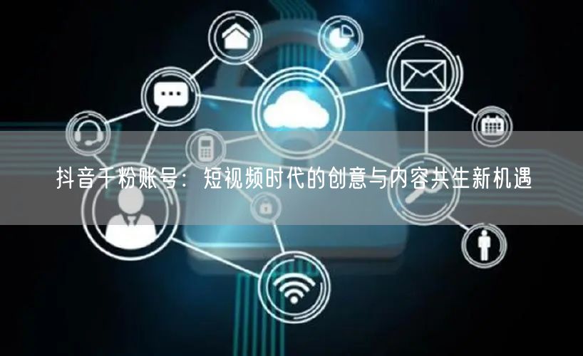 抖音千粉账号：短视频时代的创意与内容共生新机遇