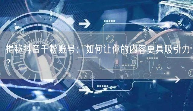 揭秘抖音千粉账号：如何让你的内容更具吸引力？