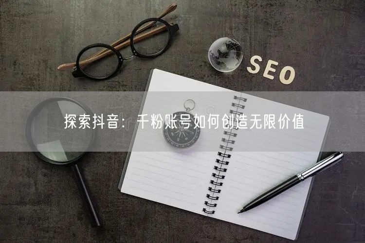 探索抖音：千粉账号如何创造无限价值
