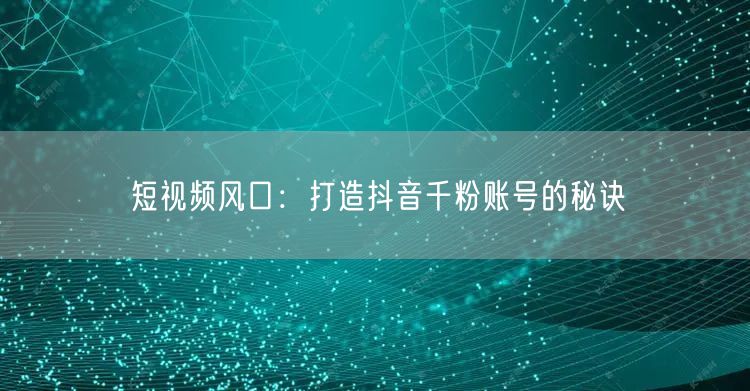 短视频风口：打造抖音千粉账号的秘诀