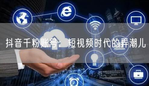 抖音千粉账号：短视频时代的弄潮儿