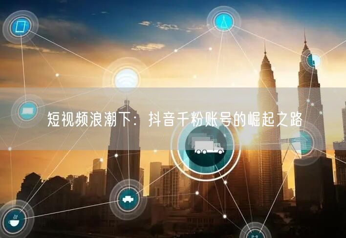 短视频浪潮下：抖音千粉账号的崛起之路